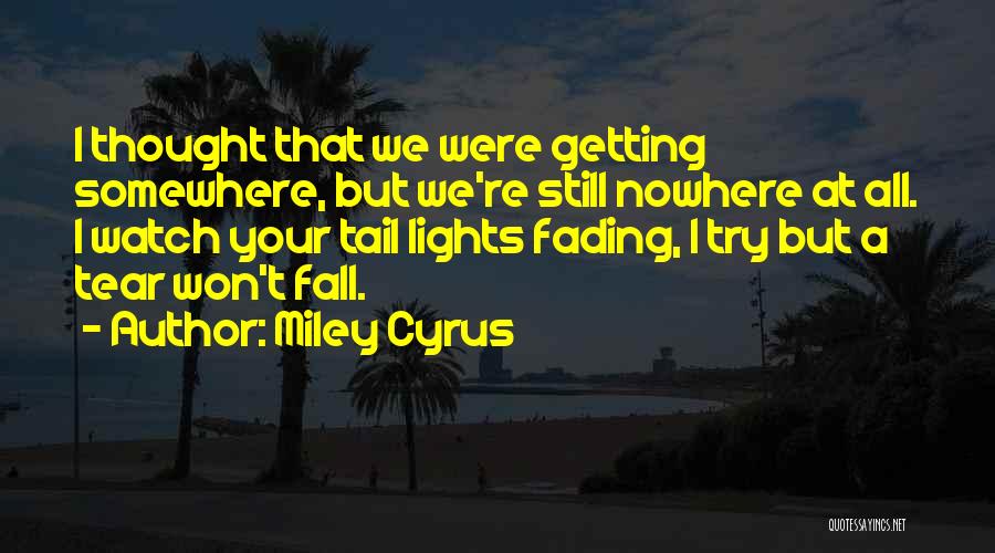 Miley Cyrus Quotes: I Thought That We Were Getting Somewhere, But We're Still Nowhere At All. I Watch Your Tail Lights Fading, I