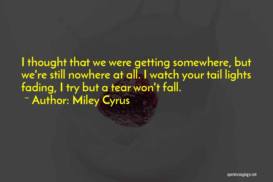 Miley Cyrus Quotes: I Thought That We Were Getting Somewhere, But We're Still Nowhere At All. I Watch Your Tail Lights Fading, I