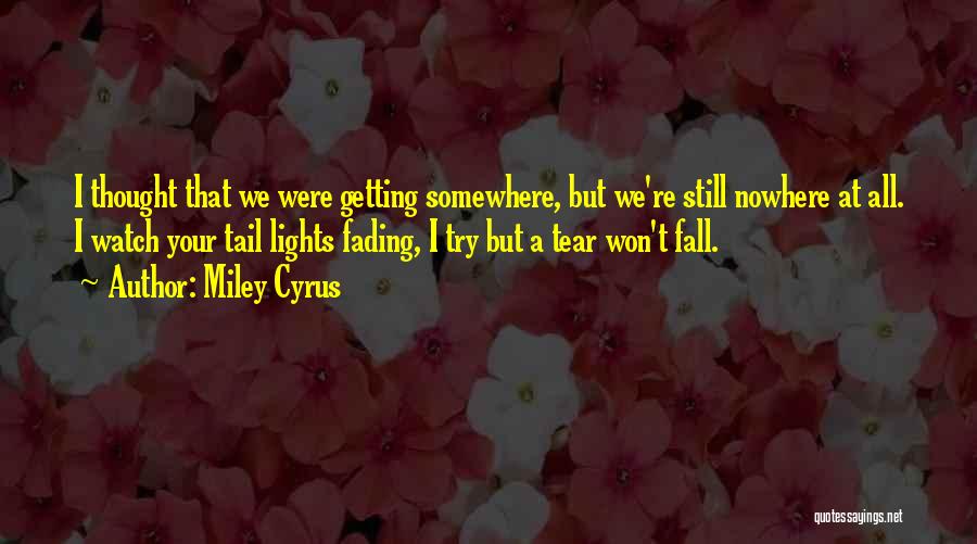 Miley Cyrus Quotes: I Thought That We Were Getting Somewhere, But We're Still Nowhere At All. I Watch Your Tail Lights Fading, I