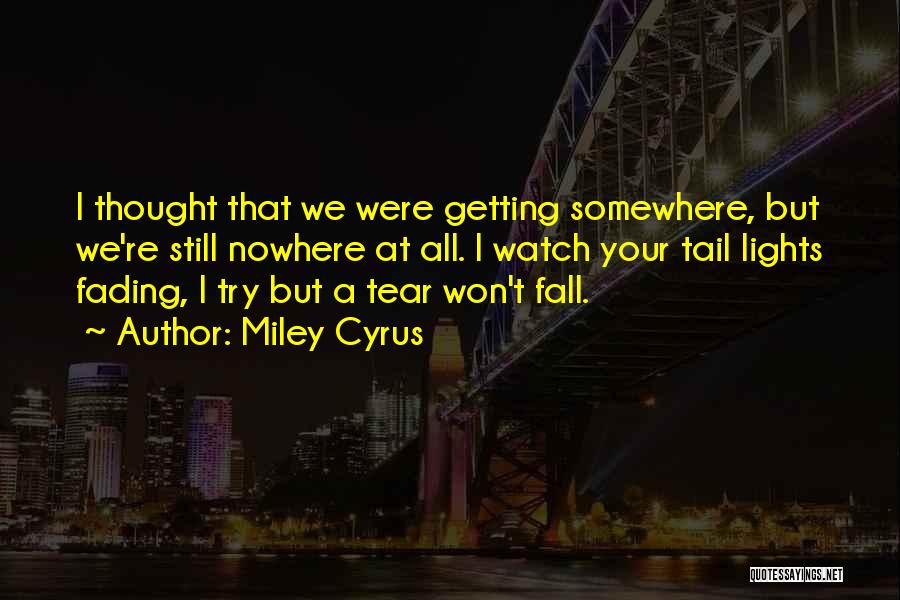 Miley Cyrus Quotes: I Thought That We Were Getting Somewhere, But We're Still Nowhere At All. I Watch Your Tail Lights Fading, I