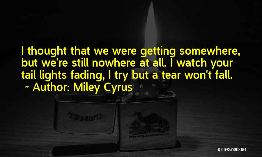 Miley Cyrus Quotes: I Thought That We Were Getting Somewhere, But We're Still Nowhere At All. I Watch Your Tail Lights Fading, I