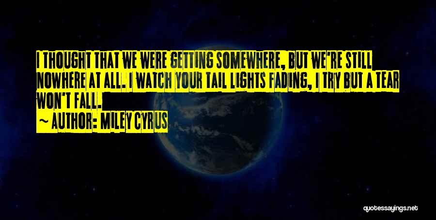 Miley Cyrus Quotes: I Thought That We Were Getting Somewhere, But We're Still Nowhere At All. I Watch Your Tail Lights Fading, I