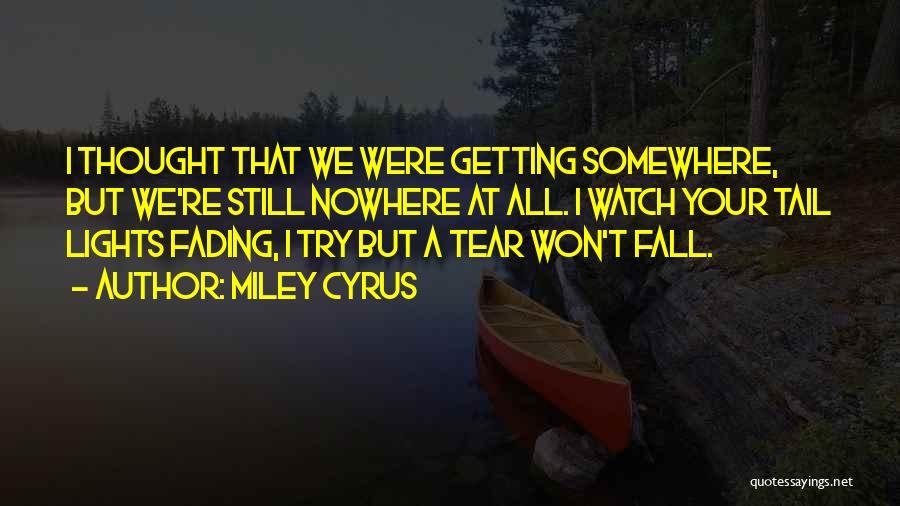 Miley Cyrus Quotes: I Thought That We Were Getting Somewhere, But We're Still Nowhere At All. I Watch Your Tail Lights Fading, I