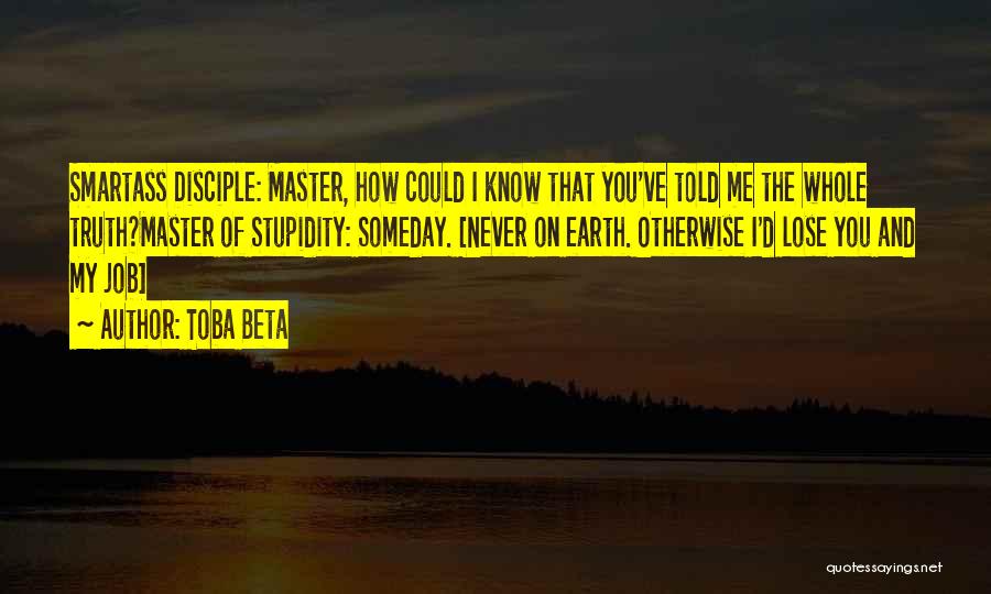 Toba Beta Quotes: Smartass Disciple: Master, How Could I Know That You've Told Me The Whole Truth?master Of Stupidity: Someday. [never On Earth.