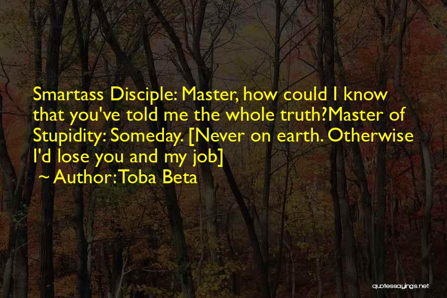 Toba Beta Quotes: Smartass Disciple: Master, How Could I Know That You've Told Me The Whole Truth?master Of Stupidity: Someday. [never On Earth.