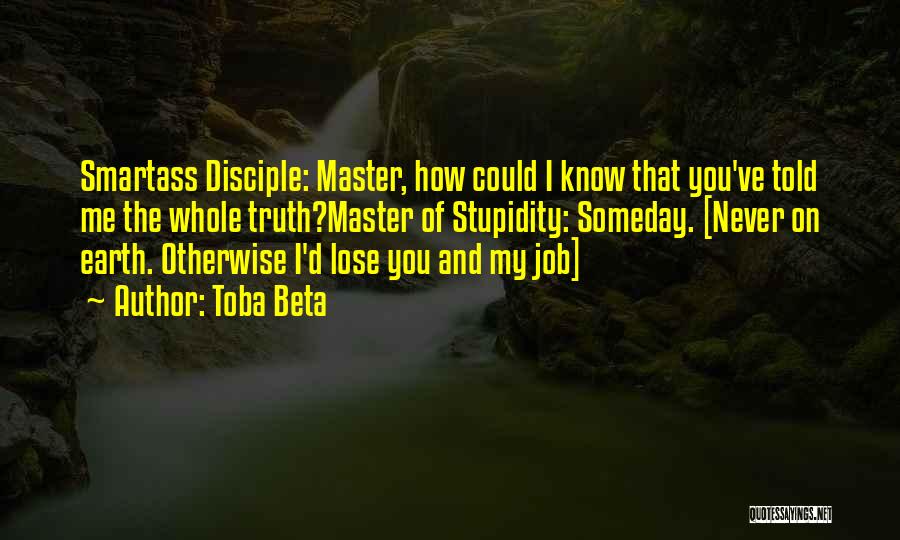 Toba Beta Quotes: Smartass Disciple: Master, How Could I Know That You've Told Me The Whole Truth?master Of Stupidity: Someday. [never On Earth.