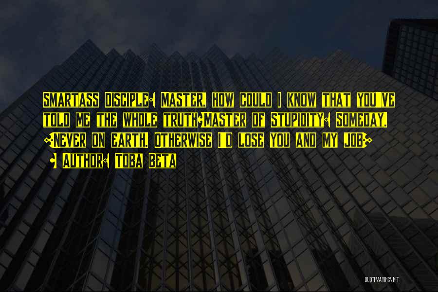 Toba Beta Quotes: Smartass Disciple: Master, How Could I Know That You've Told Me The Whole Truth?master Of Stupidity: Someday. [never On Earth.