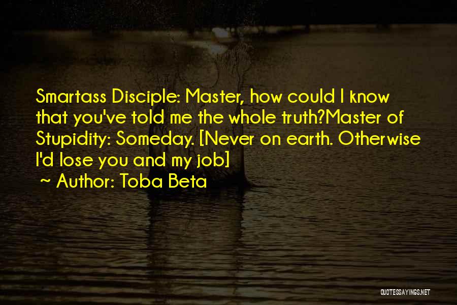 Toba Beta Quotes: Smartass Disciple: Master, How Could I Know That You've Told Me The Whole Truth?master Of Stupidity: Someday. [never On Earth.