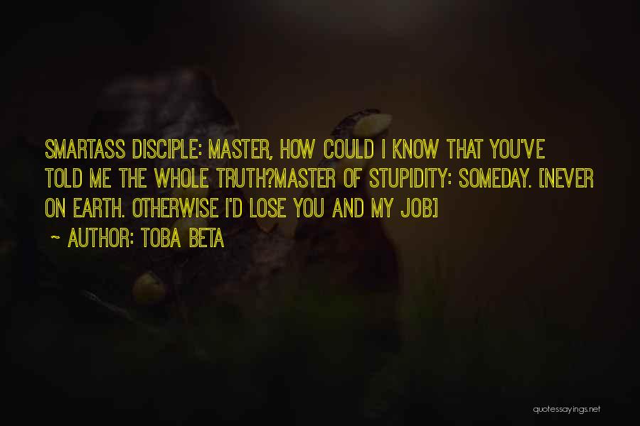 Toba Beta Quotes: Smartass Disciple: Master, How Could I Know That You've Told Me The Whole Truth?master Of Stupidity: Someday. [never On Earth.