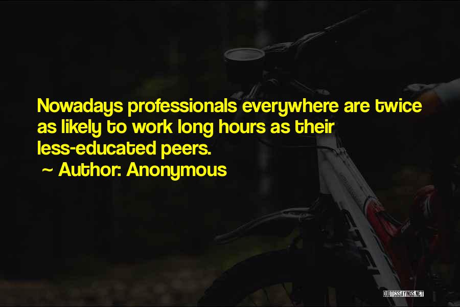 Anonymous Quotes: Nowadays Professionals Everywhere Are Twice As Likely To Work Long Hours As Their Less-educated Peers.
