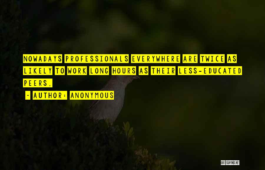 Anonymous Quotes: Nowadays Professionals Everywhere Are Twice As Likely To Work Long Hours As Their Less-educated Peers.