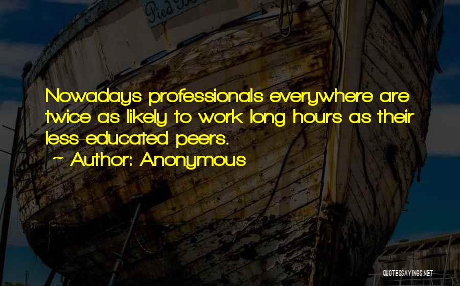 Anonymous Quotes: Nowadays Professionals Everywhere Are Twice As Likely To Work Long Hours As Their Less-educated Peers.