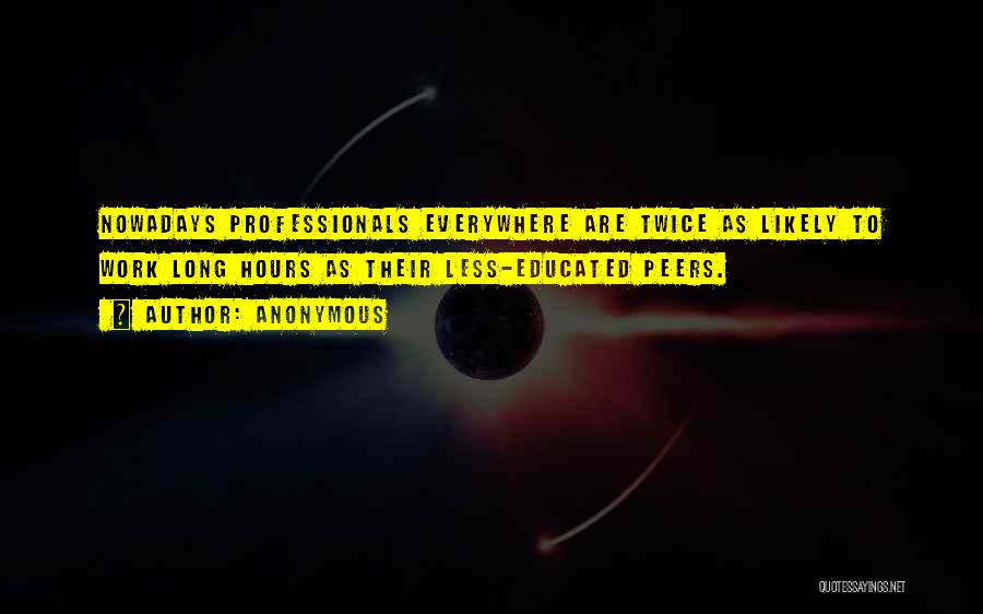Anonymous Quotes: Nowadays Professionals Everywhere Are Twice As Likely To Work Long Hours As Their Less-educated Peers.
