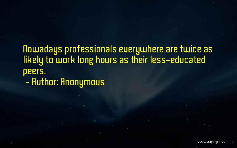 Anonymous Quotes: Nowadays Professionals Everywhere Are Twice As Likely To Work Long Hours As Their Less-educated Peers.