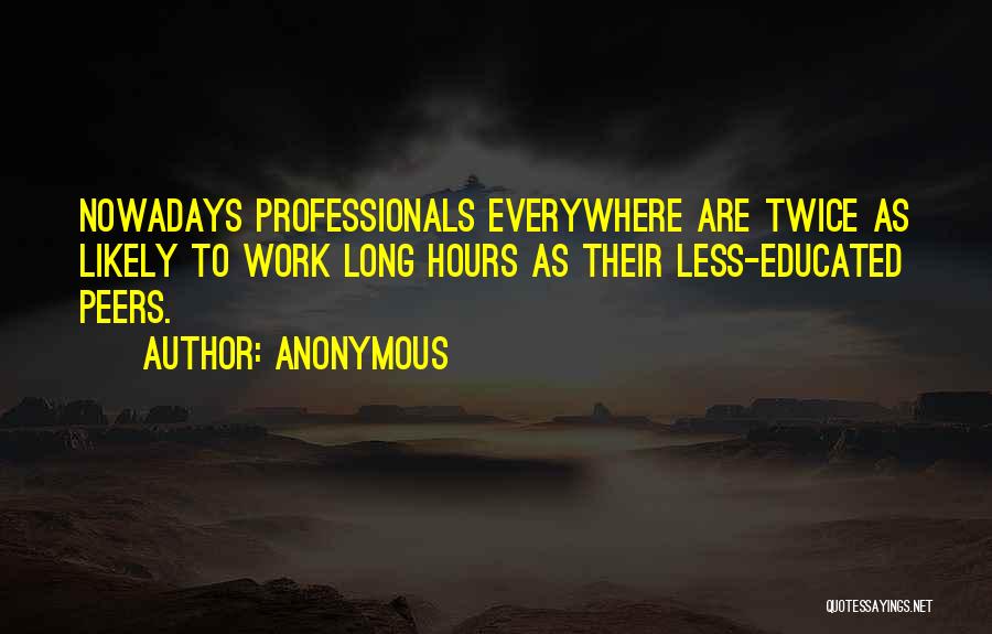Anonymous Quotes: Nowadays Professionals Everywhere Are Twice As Likely To Work Long Hours As Their Less-educated Peers.
