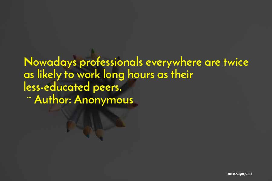 Anonymous Quotes: Nowadays Professionals Everywhere Are Twice As Likely To Work Long Hours As Their Less-educated Peers.