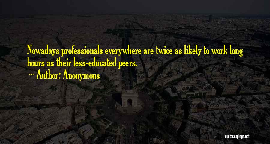 Anonymous Quotes: Nowadays Professionals Everywhere Are Twice As Likely To Work Long Hours As Their Less-educated Peers.