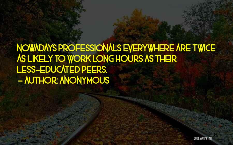 Anonymous Quotes: Nowadays Professionals Everywhere Are Twice As Likely To Work Long Hours As Their Less-educated Peers.