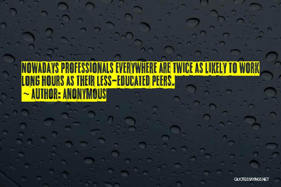Anonymous Quotes: Nowadays Professionals Everywhere Are Twice As Likely To Work Long Hours As Their Less-educated Peers.