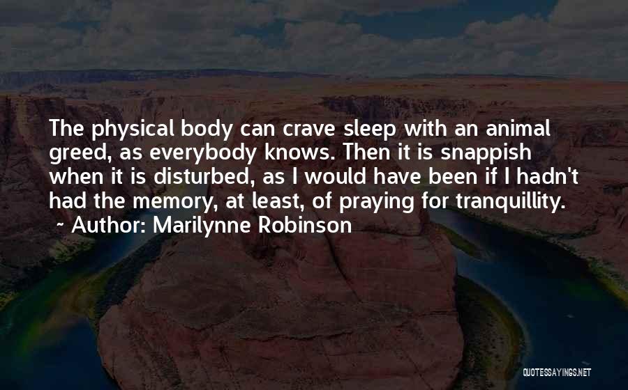 Marilynne Robinson Quotes: The Physical Body Can Crave Sleep With An Animal Greed, As Everybody Knows. Then It Is Snappish When It Is