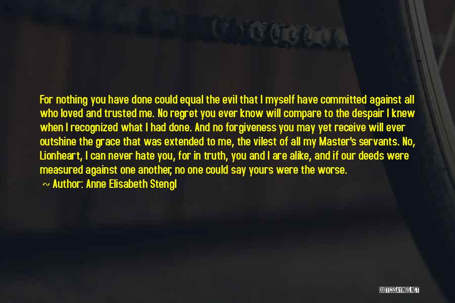 Anne Elisabeth Stengl Quotes: For Nothing You Have Done Could Equal The Evil That I Myself Have Committed Against All Who Loved And Trusted