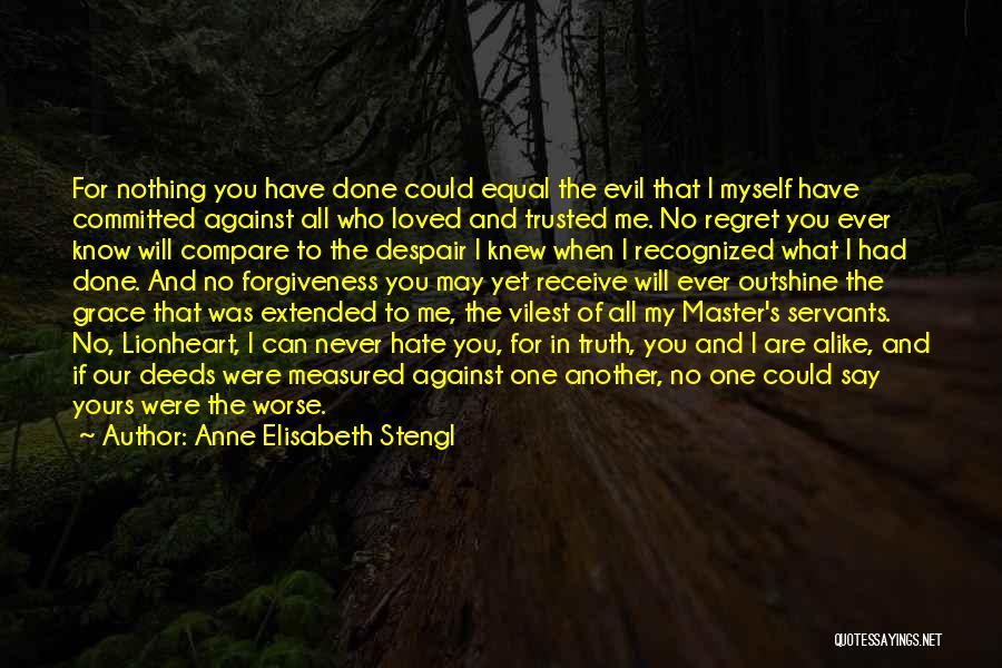 Anne Elisabeth Stengl Quotes: For Nothing You Have Done Could Equal The Evil That I Myself Have Committed Against All Who Loved And Trusted