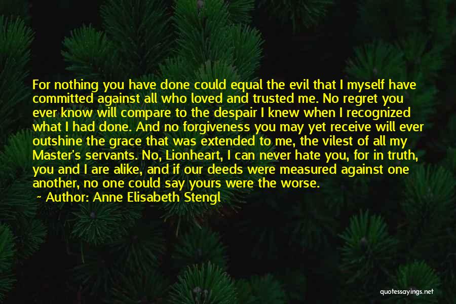 Anne Elisabeth Stengl Quotes: For Nothing You Have Done Could Equal The Evil That I Myself Have Committed Against All Who Loved And Trusted