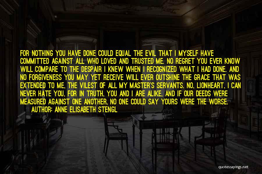 Anne Elisabeth Stengl Quotes: For Nothing You Have Done Could Equal The Evil That I Myself Have Committed Against All Who Loved And Trusted