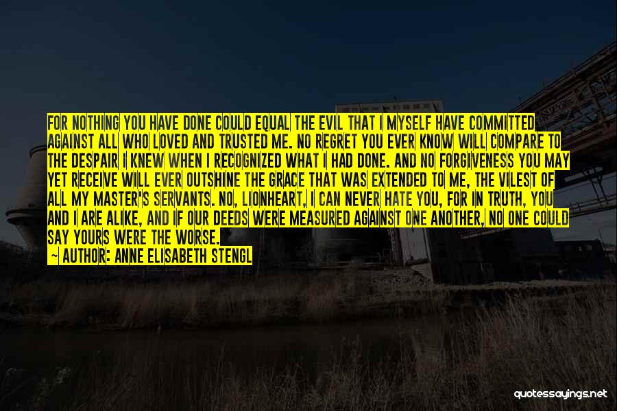 Anne Elisabeth Stengl Quotes: For Nothing You Have Done Could Equal The Evil That I Myself Have Committed Against All Who Loved And Trusted