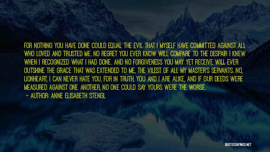 Anne Elisabeth Stengl Quotes: For Nothing You Have Done Could Equal The Evil That I Myself Have Committed Against All Who Loved And Trusted