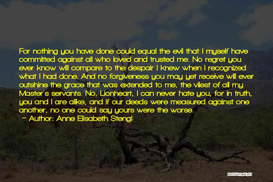 Anne Elisabeth Stengl Quotes: For Nothing You Have Done Could Equal The Evil That I Myself Have Committed Against All Who Loved And Trusted