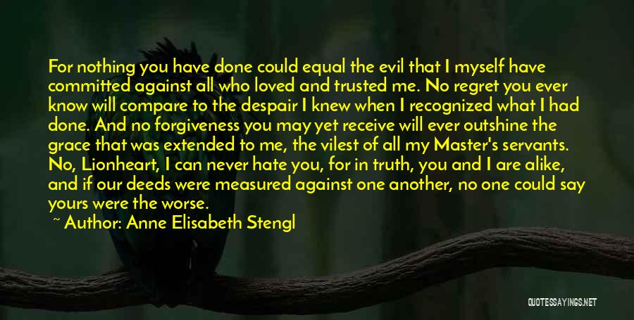 Anne Elisabeth Stengl Quotes: For Nothing You Have Done Could Equal The Evil That I Myself Have Committed Against All Who Loved And Trusted