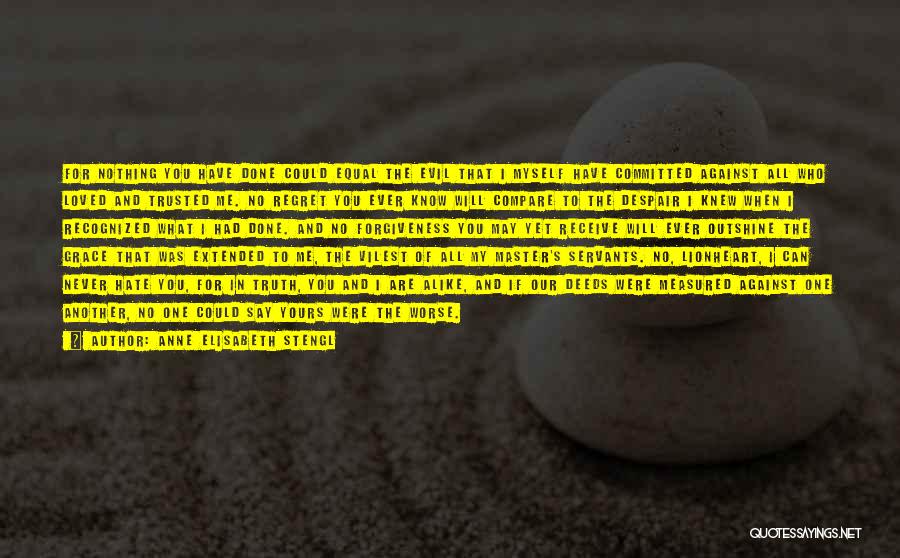 Anne Elisabeth Stengl Quotes: For Nothing You Have Done Could Equal The Evil That I Myself Have Committed Against All Who Loved And Trusted