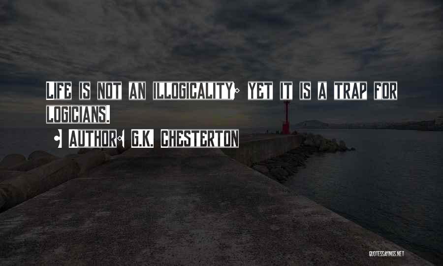 G.K. Chesterton Quotes: Life Is Not An Illogicality; Yet It Is A Trap For Logicians.
