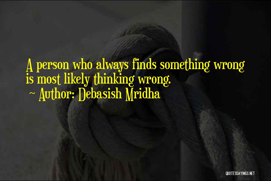 Debasish Mridha Quotes: A Person Who Always Finds Something Wrong Is Most Likely Thinking Wrong.