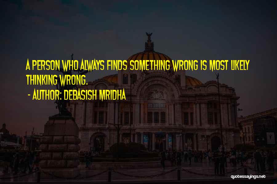 Debasish Mridha Quotes: A Person Who Always Finds Something Wrong Is Most Likely Thinking Wrong.