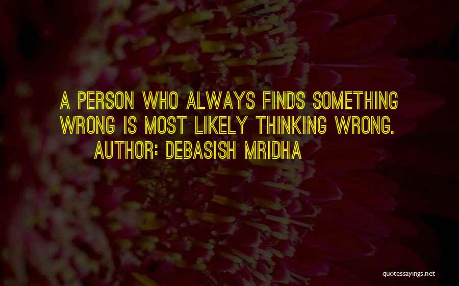 Debasish Mridha Quotes: A Person Who Always Finds Something Wrong Is Most Likely Thinking Wrong.