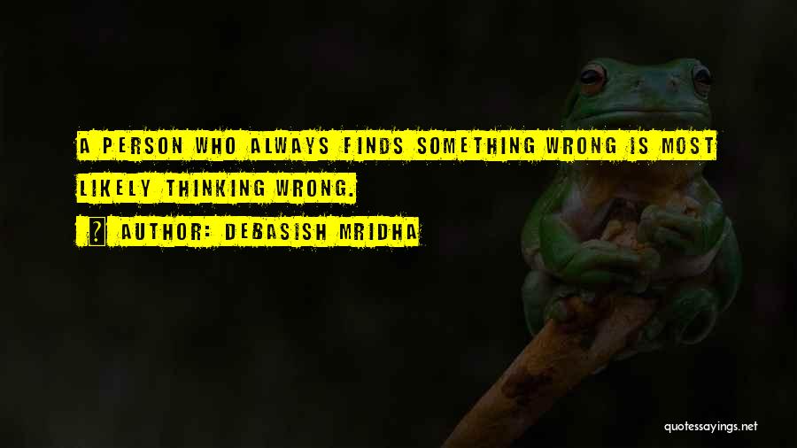 Debasish Mridha Quotes: A Person Who Always Finds Something Wrong Is Most Likely Thinking Wrong.