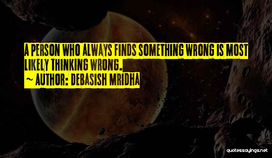 Debasish Mridha Quotes: A Person Who Always Finds Something Wrong Is Most Likely Thinking Wrong.