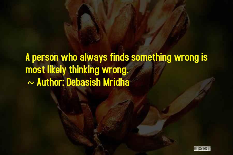 Debasish Mridha Quotes: A Person Who Always Finds Something Wrong Is Most Likely Thinking Wrong.