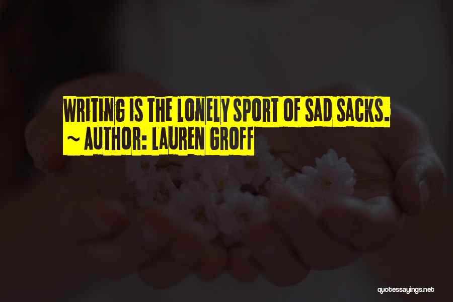 Lauren Groff Quotes: Writing Is The Lonely Sport Of Sad Sacks.