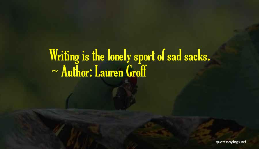 Lauren Groff Quotes: Writing Is The Lonely Sport Of Sad Sacks.