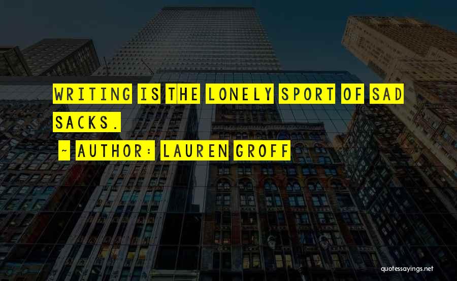 Lauren Groff Quotes: Writing Is The Lonely Sport Of Sad Sacks.