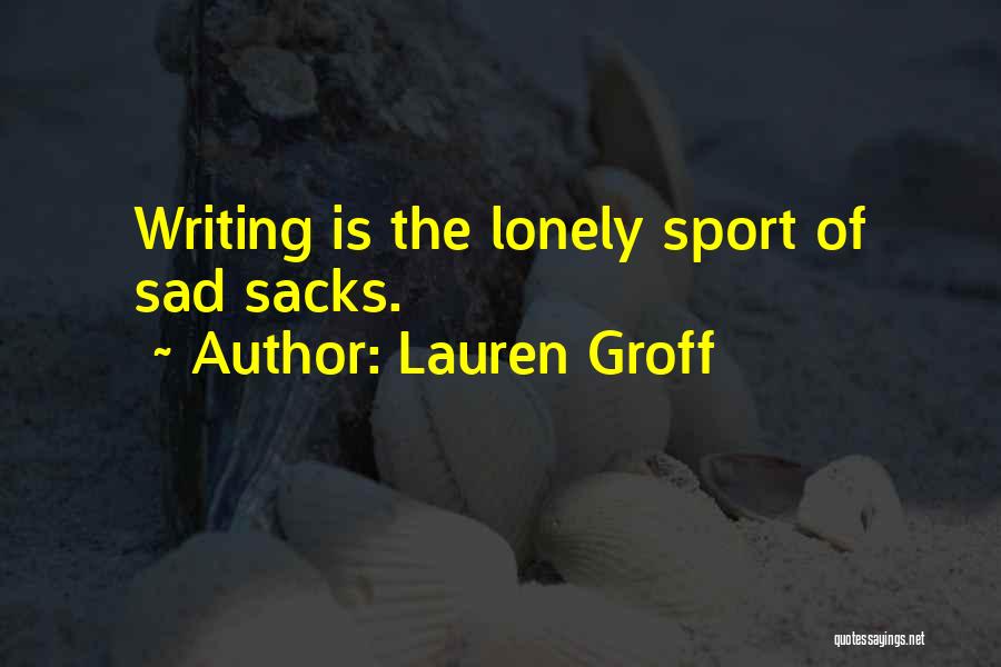 Lauren Groff Quotes: Writing Is The Lonely Sport Of Sad Sacks.