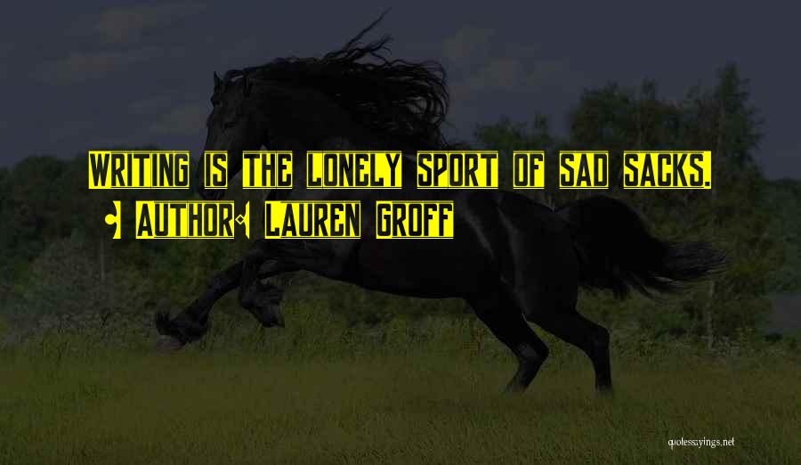 Lauren Groff Quotes: Writing Is The Lonely Sport Of Sad Sacks.