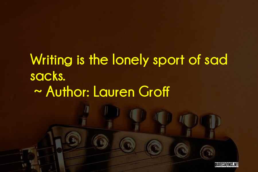 Lauren Groff Quotes: Writing Is The Lonely Sport Of Sad Sacks.