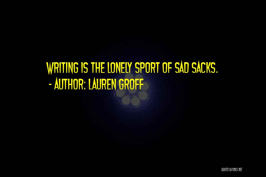 Lauren Groff Quotes: Writing Is The Lonely Sport Of Sad Sacks.