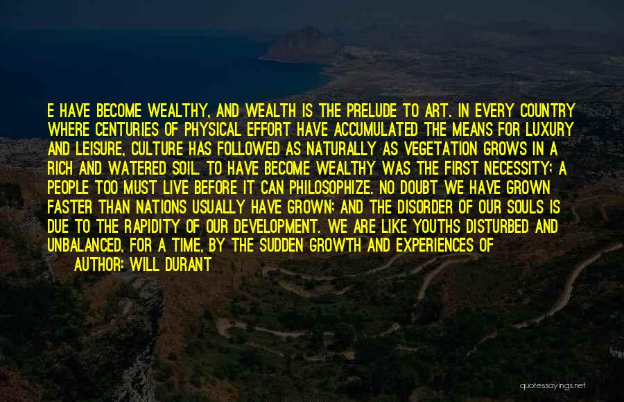 Will Durant Quotes: E Have Become Wealthy, And Wealth Is The Prelude To Art. In Every Country Where Centuries Of Physical Effort Have