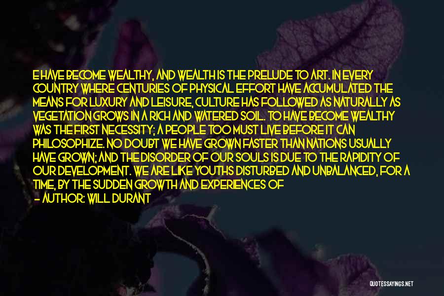 Will Durant Quotes: E Have Become Wealthy, And Wealth Is The Prelude To Art. In Every Country Where Centuries Of Physical Effort Have