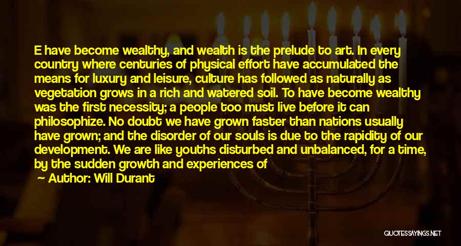 Will Durant Quotes: E Have Become Wealthy, And Wealth Is The Prelude To Art. In Every Country Where Centuries Of Physical Effort Have